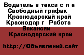 Водитель в такси с л/а. Свободный график. - Краснодарский край, Краснодар г. Работа » Вакансии   . Краснодарский край